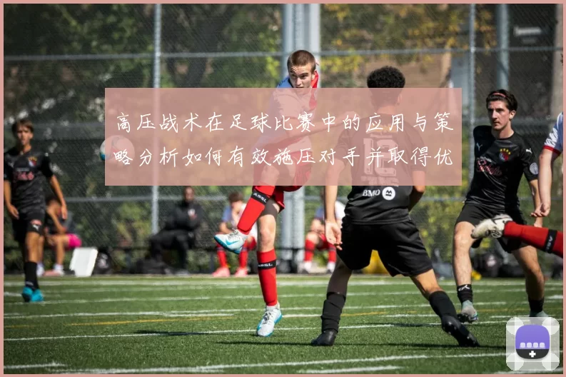 高压战术在足球比赛中的应用与策略分析如何有效施压对手并取得优势