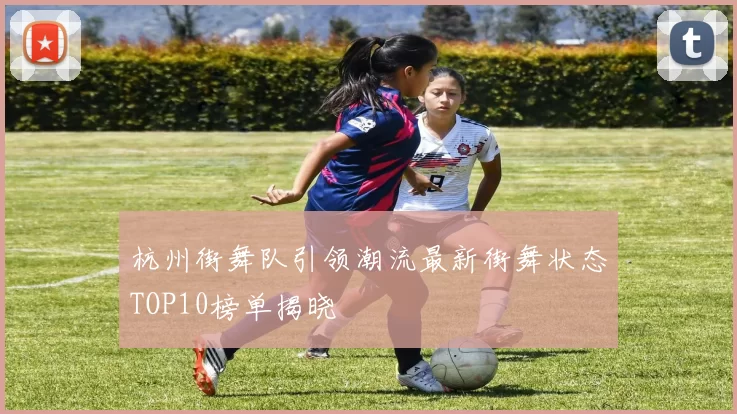杭州街舞队引领潮流最新街舞状态TOP10榜单揭晓