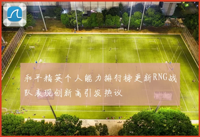 和平精英个人能力排行榜更新RNG战队表现创新高引发热议
