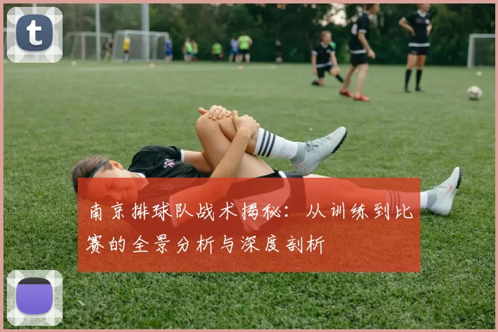南京排球队战术揭秘：从训练到比赛的全景分析与深度剖析