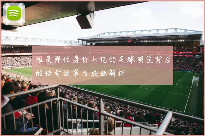 谁是那位身价七亿的足球明星背后的传奇故事与成就解析