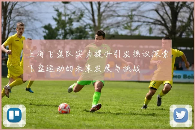 上海飞盘队实力提升引发热议探索飞盘运动的未来发展与挑战
