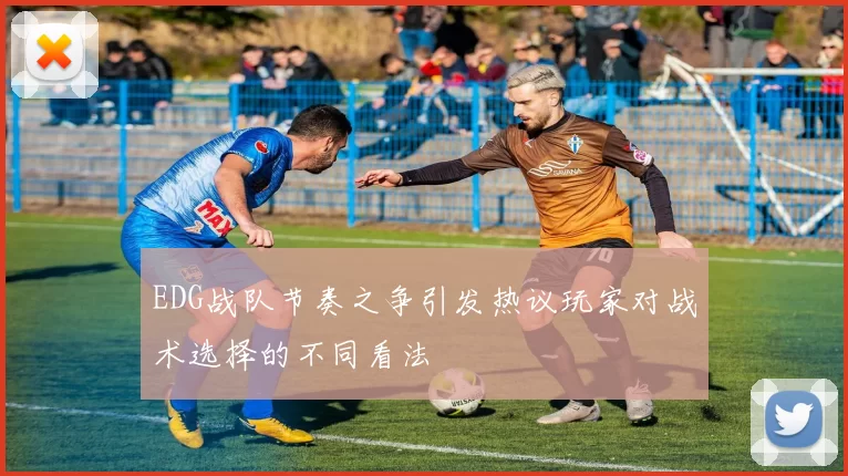 EDG战队节奏之争引发热议玩家对战术选择的不同看法