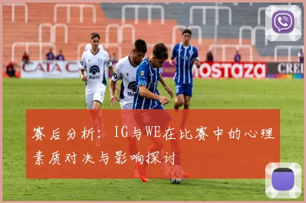 赛后分析：IG与WE在比赛中的心理素质对决与影响探讨
