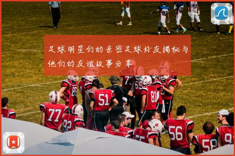 足球明星们的亲密足球好友揭秘与他们的友谊故事分享
