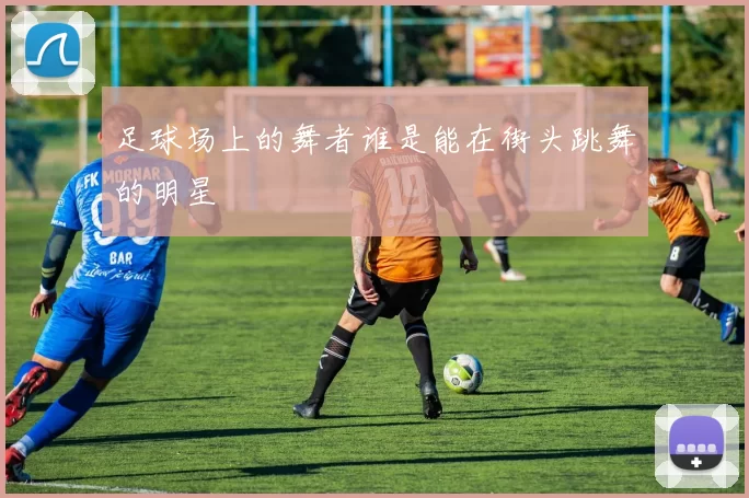 足球场上的舞者谁是能在街头跳舞的明星