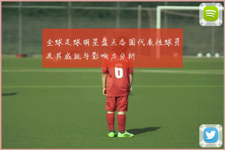 全球足球明星盘点各国代表性球员及其成就与影响力分析