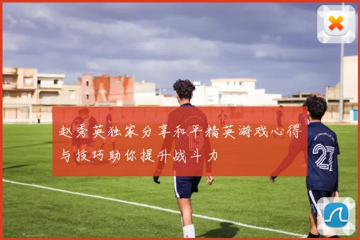 赵秀英独家分享和平精英游戏心得与技巧助你提升战斗力