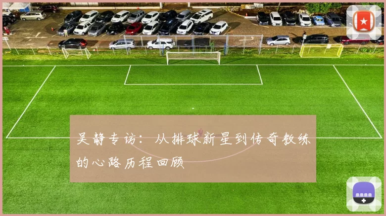 吴静专访：从排球新星到传奇教练的心路历程回顾