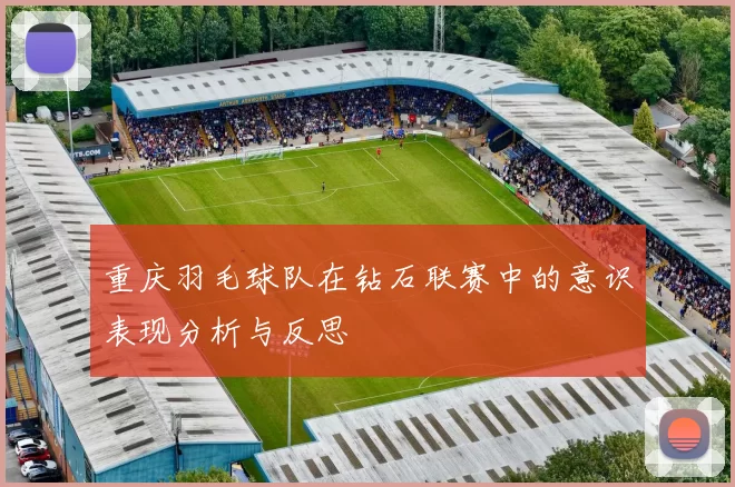 重庆羽毛球队在钻石联赛中的意识表现分析与反思