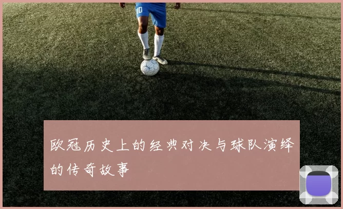 欧冠历史上的经典对决与球队演绎的传奇故事