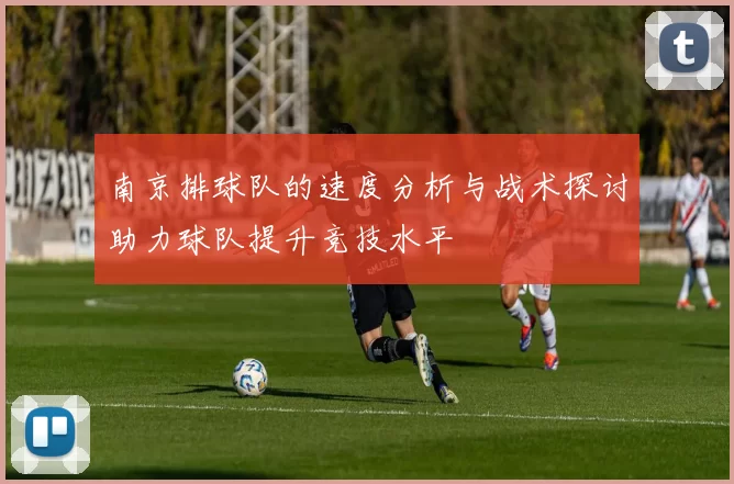 南京排球队的速度分析与战术探讨助力球队提升竞技水平