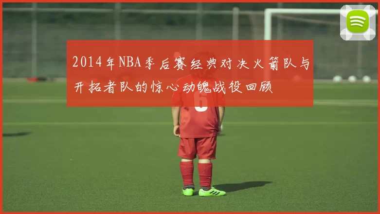 2014年NBA季后赛经典对决火箭队与开拓者队的惊心动魄战役回顾