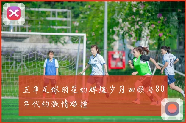 五华足球明星的辉煌岁月回顾与80年代的激情碰撞