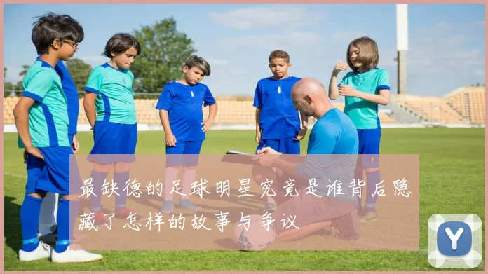 最缺德的足球明星究竟是谁背后隐藏了怎样的故事与争议