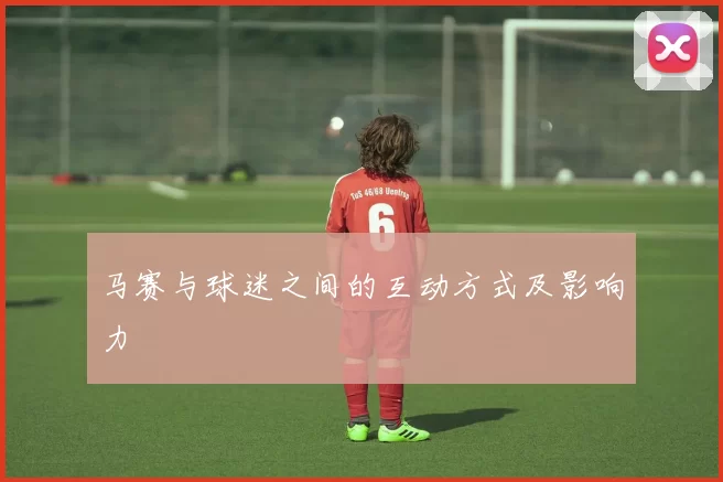 马赛与球迷之间的互动方式及影响力