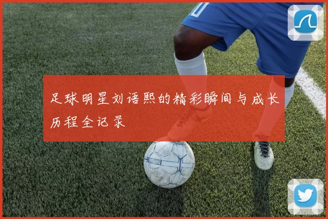 足球明星刘语熙的精彩瞬间与成长历程全记录