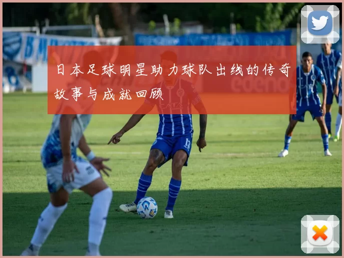 日本足球明星助力球队出线的传奇故事与成就回顾
