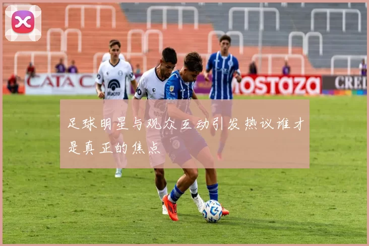 足球明星与观众互动引发热议谁才是真正的焦点
