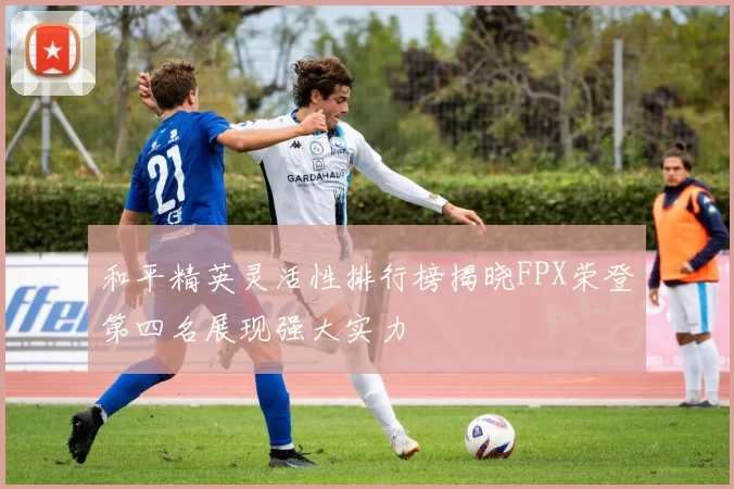 和平精英灵活性排行榜揭晓FPX荣登第四名展现强大实力