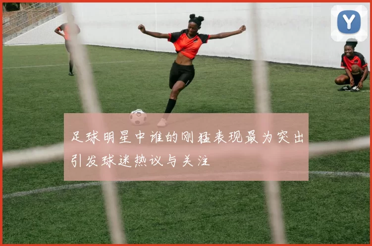 足球明星中谁的刚猛表现最为突出引发球迷热议与关注