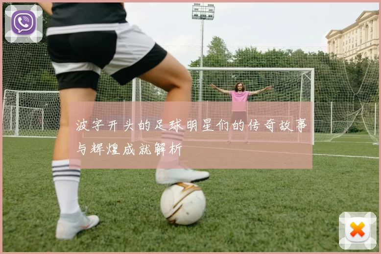 波字开头的足球明星们的传奇故事与辉煌成就解析