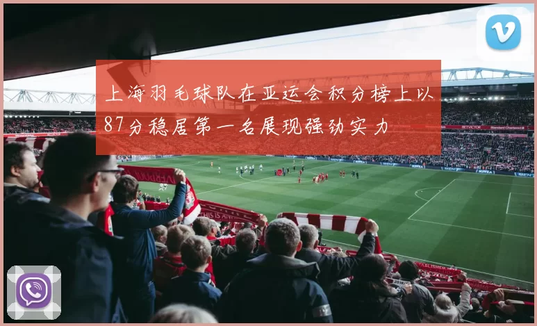 上海羽毛球队在亚运会积分榜上以87分稳居第一名展现强劲实力