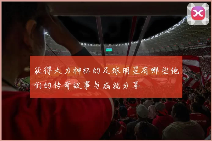 获得大力神杯的足球明星有哪些他们的传奇故事与成就分享