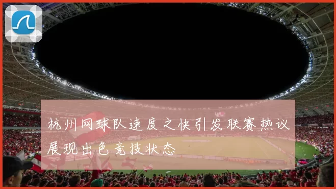 杭州网球队速度之快引发联赛热议展现出色竞技状态