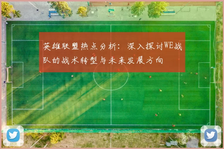 英雄联盟热点分析：深入探讨WE战队的战术转型与未来发展方向