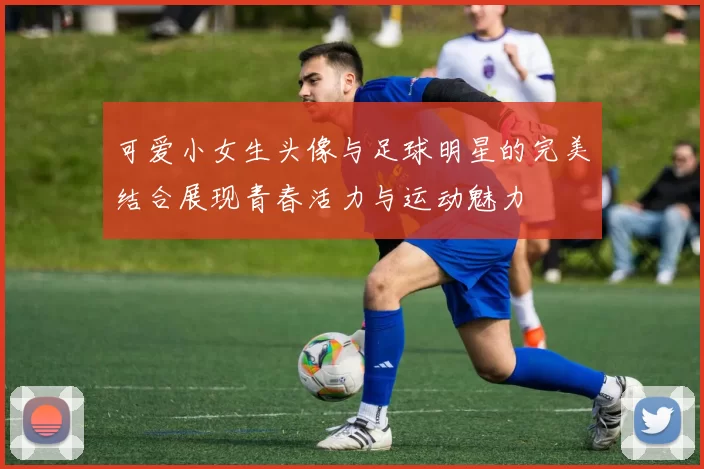 可爱小女生头像与足球明星的完美结合展现青春活力与运动魅力