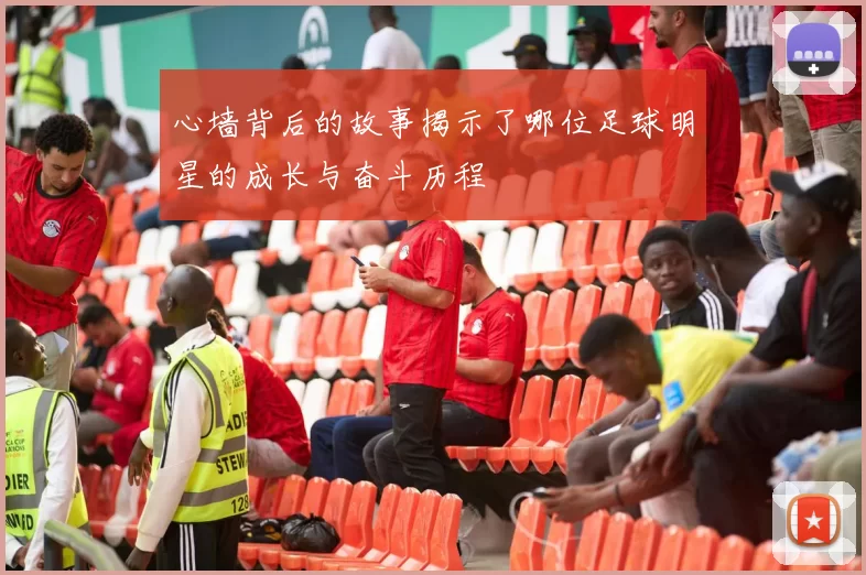 心墙背后的故事揭示了哪位足球明星的成长与奋斗历程