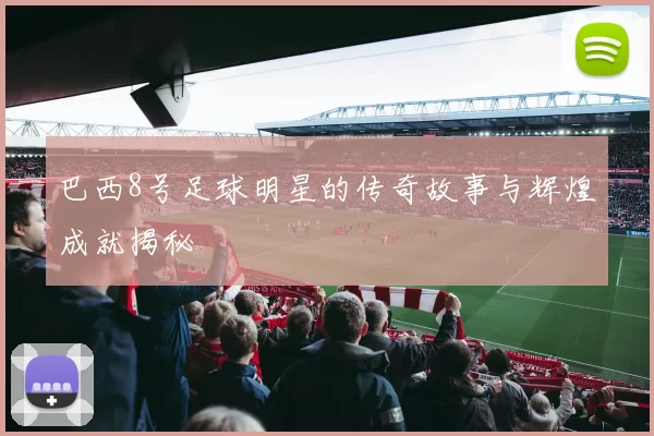 巴西8号足球明星的传奇故事与辉煌成就揭秘