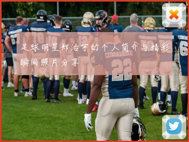 足球明星郑治宇的个人简介与精彩瞬间照片分享