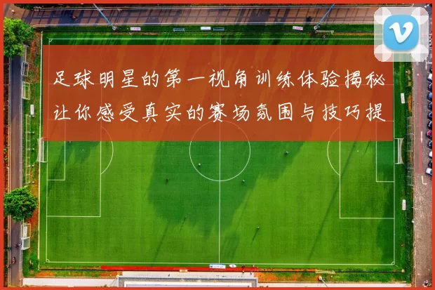 足球明星的第一视角训练体验揭秘让你感受真实的赛场氛围与技巧提升之路