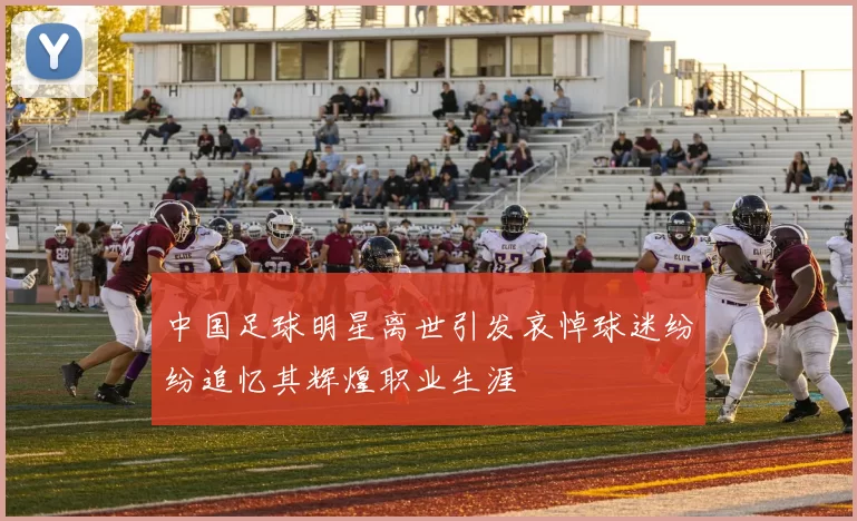 中国足球明星离世引发哀悼球迷纷纷追忆其辉煌职业生涯