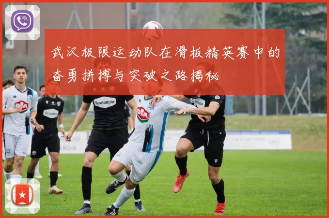 武汉极限运动队在滑板精英赛中的奋勇拼搏与突破之路揭秘