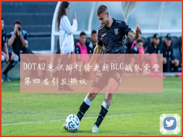 DOTA2意识排行榜更新BLG战队荣登第四名引发热议