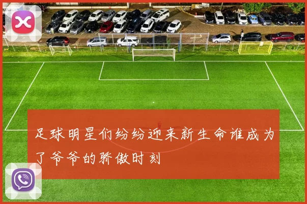 足球明星们纷纷迎来新生命谁成为了爷爷的骄傲时刻