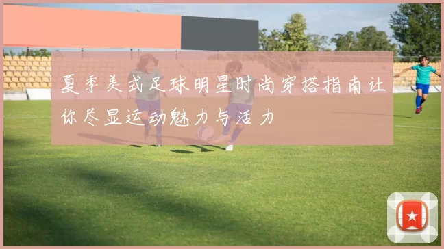 夏季美式足球明星时尚穿搭指南让你尽显运动魅力与活力