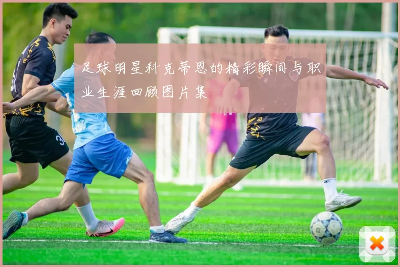 足球明星科克蒂恩的精彩瞬间与职业生涯回顾图片集